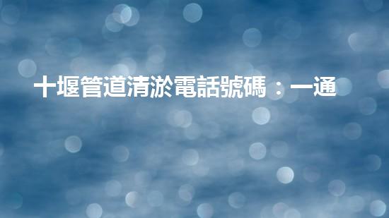 十堰管道清淤電話號碼：一通電話，解決管道難題！